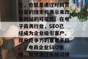 SEO是指搜索引擎优化,也就是通过对网页内容的搜索和展示来改善网站的可见性。在电子商务行业,SEO已经成为企业吸引客户、提升竞争力的重要手段。,电商企业SEO策略,如何通过关键词提高可见度 SEO是指搜索引擎优化,也就是通过对网页内容的搜索和展示来改善网站的可见性。在电子商务行业,SEO已经成为企业吸引客户、提升竞争力的重要手段。,电商企业SEO策略,如何通过关键词提高可见度