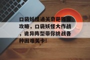 口袋妖怪通关奇葩阵容攻略,口袋妖怪大作战,诡异阵型带你挑战各种困难关卡! 口袋妖怪通关奇葩阵容攻略,口袋妖怪大作战,诡异阵型带你挑战各种困难关卡!