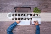 流量网站的十大排行,流量网站排行榜 流量网站的十大排行,流量网站排行榜