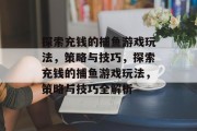 探索充钱的捕鱼游戏玩法,策略与技巧,探索充钱的捕鱼游戏玩法,策略与技巧全解析 探索充钱的捕鱼游戏玩法,策略与技巧,探索充钱的捕鱼游戏玩法,策略与技巧全解析