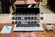 异变战场通关攻略,一技必胜,绝地求生,极致挑战,一技必胜! 异变战场通关攻略,一技必胜,绝地求生,极致挑战,一技必胜!