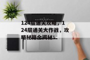 124层通关攻略,124层通关大作战,攻略秘籍全揭秘! 124层通关攻略,124层通关大作战,攻略秘籍全揭秘!