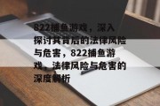 822捕鱼游戏，深入探讨其背后的法律风险与危害，822捕鱼游戏，法律风险与危害的深度解析