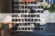 网站SEO优化教程,如何打造卓越的在线搜索引擎排名,优化网站SEO,打造卓越的在线搜索引擎排名技巧,高效SEO提升,打造卓越在线搜索引擎排名指南 网站SEO优化教程,如何打造卓越的在线搜索引擎排名,优化网站SEO,打造卓越的在线搜索引擎排名技巧,高效SEO提升,打造卓越在线搜索引擎排名指南