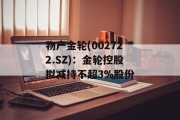 物产金轮(002722.SZ):金轮控股拟减持不超3%股份 物产金轮(002722.SZ):金轮控股拟减持不超3%股份