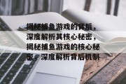 揭秘捕鱼游戏的背后，深度解析其核心秘密，揭秘捕鱼游戏的核心秘密，深度解析背后机制