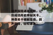 回声探路通关攻略,让你成功开启神秘关卡,神奇关卡破解指南,回声探路,轻松通关 回声探路通关攻略,让你成功开启神秘关卡,神奇关卡破解指南,回声探路,轻松通关