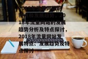 2018年流量网站的特点和发展趋势,2018年流量网站的发展趋势分析及特点探讨,2018年流量网站发展特点、发展趋势及特点探讨 2018年流量网站的特点和发展趋势,2018年流量网站的发展趋势分析及特点探讨,2018年流量网站发展特点、发展趋势及特点探讨
