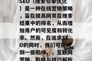 SEO(搜索引擎优化)是一种在线营销策略,旨在提高网页在搜索结果中的排名,从而增加用户的可见度和转化率。然而,在追求SEO的同时,我们可能遇到一些陷阱。,互联网营销,陷阱与技巧解析 SEO(搜索引擎优化)是一种在线营销策略,旨在提高网页在搜索结果中的排名,从而增加用户的可见度和转化率。然而,在追求SEO的同时,我们可能遇到一些陷阱。,互联网营销,陷阱与技巧解析