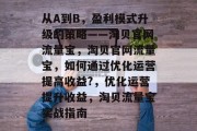 从A到B,盈利模式升级的策略——淘贝官网流量宝,淘贝官网流量宝,如何通过优化运营提高收益?,优化运营提升收益,淘贝流量宝实战指南 从A到B,盈利模式升级的策略——淘贝官网流量宝,淘贝官网流量宝,如何通过优化运营提高收益?,优化运营提升收益,淘贝流量宝实战指南
