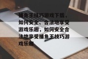 捕鱼王技巧游戏下载,如何安全、合法地享受游戏乐趣,如何安全合法地享受捕鱼王技巧游戏乐趣 捕鱼王技巧游戏下载,如何安全、合法地享受游戏乐趣,如何安全合法地享受捕鱼王技巧游戏乐趣