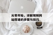 从零开始,详解视频网站搭建的步骤与技巧 从零开始,详解视频网站搭建的步骤与技巧