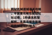 揭秘机械迷城通关攻略,不需要攻略也能轻松玩过瘾,1秒通关机智解析,无需攻略也能体验机械迷城的魅力