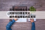 沈阳SEO排名优化,沈阳SEO排名优化,提升网站排名的实用技巧 沈阳SEO排名优化,沈阳SEO排名优化,提升网站排名的实用技巧
