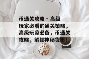 币通关攻略 - 高级玩家必看的通关策略,高级玩家必备,币通关攻略,解锁神秘货币! 币通关攻略 - 高级玩家必看的通关策略,高级玩家必备,币通关攻略,解锁神秘货币!