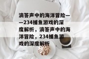 滴答声中的海洋冒险——234捕鱼游戏的深度解析，滴答声中的海洋冒险，234捕鱼游戏的深度解析