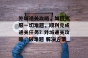 外城通关攻略,如何克服一切难题,顺利完成通关任务?外城通关攻略,破难题 解决方案