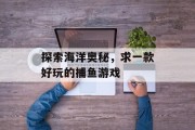 探索海洋奥秘,求一款好玩的捕鱼游戏 探索海洋奥秘,求一款好玩的捕鱼游戏