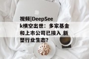 视频|DeepSeek横空出世:多家基金和上市公司已接入 新塑行业生态? 视频|DeepSeek横空出世:多家基金和上市公司已接入 新塑行业生态?