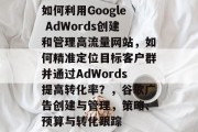 如何利用Google AdWords创建和管理高流量网站,如何精准定位目标客户群并通过AdWords提高转化率?,谷歌广告创建与管理,策略、预算与转化跟踪 如何利用Google AdWords创建和管理高流量网站,如何精准定位目标客户群并通过AdWords提高转化率?,谷歌广告创建与管理,策略、预算与转化跟踪