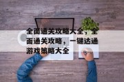 全面通关攻略大全,全面通关攻略,一键达通游戏策略大全 全面通关攻略大全,全面通关攻略,一键达通游戏策略大全