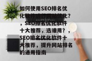 如何使用SEO排名优化软件进行网站优化?,SEO排名优化软件十大推荐,选谁用?,SEO排名优化软件十大推荐,提升网站排名的通用指南