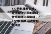 777战机捕鱼游戏,警惕网络犯罪的陷阱,警惕网络犯罪陷阱,777战机捕鱼游戏背后的风险 777战机捕鱼游戏,警惕网络犯罪的陷阱,警惕网络犯罪陷阱,777战机捕鱼游戏背后的风险