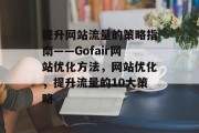 提升网站流量的策略指南——Gofair网站优化方法,网站优化,提升流量的10大策略 提升网站流量的策略指南——Gofair网站优化方法,网站优化,提升流量的10大策略