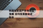 韩国加密资产市场迅猛发展 日均交易额逼近股市 韩国加密资产市场迅猛发展 日均交易额逼近股市
