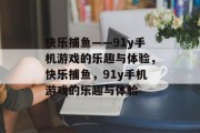 快乐捕鱼——91y手机游戏的乐趣与体验,快乐捕鱼,91y手机游戏的乐趣与体验 快乐捕鱼——91y手机游戏的乐趣与体验,快乐捕鱼,91y手机游戏的乐趣与体验