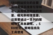 SEO网站优化的主要目标是提高搜索引擎排名,从而提高网站的流量、曝光率和搜索量。这需要通过一系列的策略和工具来实现。,SEO优化,策略指南及工具使用 SEO网站优化的主要目标是提高搜索引擎排名,从而提高网站的流量、曝光率和搜索量。这需要通过一系列的策略和工具来实现。,SEO优化,策略指南及工具使用
