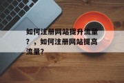 如何注册网站提升流量？，如何注册网站提高流量？