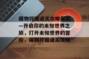 魔物狩猎通关攻略最新—开启你的未知世界之旅,打开未知世界的冒险,魔物狩猎通关攻略