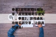 拳皇2游戏通关攻略分享,高效策略助你通关!,拳皇2,游戏通关攻略实战分享,让你高效通关! 拳皇2游戏通关攻略分享,高效策略助你通关!,拳皇2,游戏通关攻略实战分享,让你高效通关!