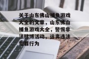 关于山东佛山捕鱼游戏大全的文章，山东佛山捕鱼游戏大全，警惕非法赌博活动，远离违法犯罪行为