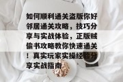 如何顺利通关盗版你好邻居通关攻略,技巧分享与实战体验,正版贼偷书攻略教你快速通关!真实玩家实操经验分享实战指南 如何顺利通关盗版你好邻居通关攻略,技巧分享与实战体验,正版贼偷书攻略教你快速通关!真实玩家实操经验分享实战指南
