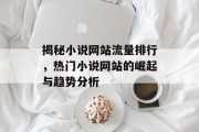 揭秘小说网站流量排行,热门小说网站的崛起与趋势分析 揭秘小说网站流量排行,热门小说网站的崛起与趋势分析