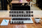 警惕非法捕鱼游戏,100元购买150万金币的背后真相,警惕非法捕鱼游戏背后的真相,100元购买150万金币的陷阱 警惕非法捕鱼游戏,100元购买150万金币的背后真相,警惕非法捕鱼游戏背后的真相,100元购买150万金币的陷阱