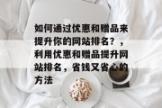如何通过优惠和赠品来提升你的网站排名?,利用优惠和赠品提升网站排名,省钱又省心的方法 如何通过优惠和赠品来提升你的网站排名?,利用优惠和赠品提升网站排名,省钱又省心的方法