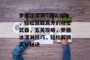 罗德冰淇淋5通关攻略,轻松获取高分的秘密武器,五关攻略,罗德冰淇淋技巧,轻松解锁高分秘诀