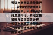 天津电商网站流量排行——背后的营销策略与关键因素,天津电商网站流量排行,精准营销策略与关键因素分析,天津电商网站流量排行,精准营销策略与关键因素分析 天津电商网站流量排行——背后的营销策略与关键因素,天津电商网站流量排行,精准营销策略与关键因素分析,天津电商网站流量排行,精准营销策略与关键因素分析