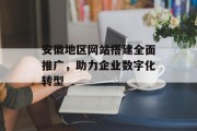 安徽地区网站搭建全面推广,助力企业数字化转型 安徽地区网站搭建全面推广,助力企业数字化转型