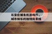 石家庄捕鱼机游戏厅，城市娱乐的独特风景线