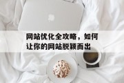 网站优化全攻略,如何让你的网站脱颖而出 网站优化全攻略,如何让你的网站脱颖而出