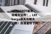 LETHARGY通关攻略大公开!,LEtharga通关攻略大公开!你准备好了吗? LETHARGY通关攻略大公开!,LEtharga通关攻略大公开!你准备好了吗?