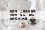 杰富瑞:上调美国包装评级至“买入” 目标价升至280美元 杰富瑞:上调美国包装评级至“买入” 目标价升至280美元