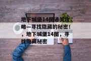 地下城堡14图通关攻略—寻找隐藏的秘密!,地下城堡14图,寻找隐藏秘密