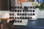 捕鱼游戏桌,现代娱乐与经典捕鱼文化的完美结合,现代娱乐与经典捕鱼文化的完美结合,捕鱼游戏桌 捕鱼游戏桌,现代娱乐与经典捕鱼文化的完美结合,现代娱乐与经典捕鱼文化的完美结合,捕鱼游戏桌