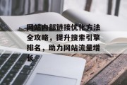 网站内部链接优化方法全攻略,提升搜索引擎排名,助力网站流量增长 网站内部链接优化方法全攻略,提升搜索引擎排名,助力网站流量增长