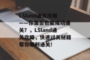 LSland通关攻略——你是否也能成功通关？，LSland通关攻略，快速过关秘籍帮你顺利通关!